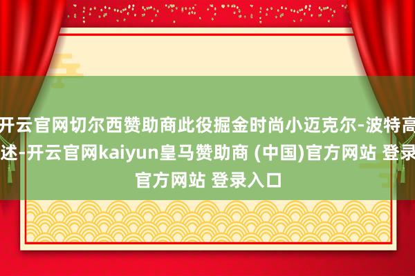 开云官网切尔西赞助商此役掘金时尚小迈克尔-波特高效阐述-开云官网kaiyun皇马赞助商 (中国)官方网站 登录入口