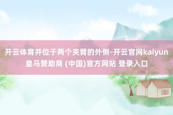 开云体育并位于两个夹臂的外侧-开云官网kaiyun皇马赞助商 (中国)官方网站 登录入口