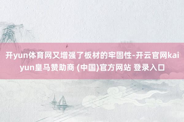 开yun体育网又增强了板材的牢固性-开云官网kaiyun皇马赞助商 (中国)官方网站 登录入口
