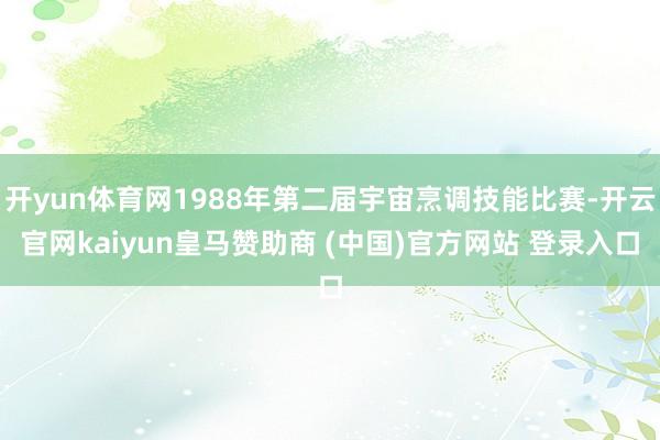 开yun体育网1988年第二届宇宙烹调技能比赛-开云官网kaiyun皇马赞助商 (中国)官方网站 登录入口