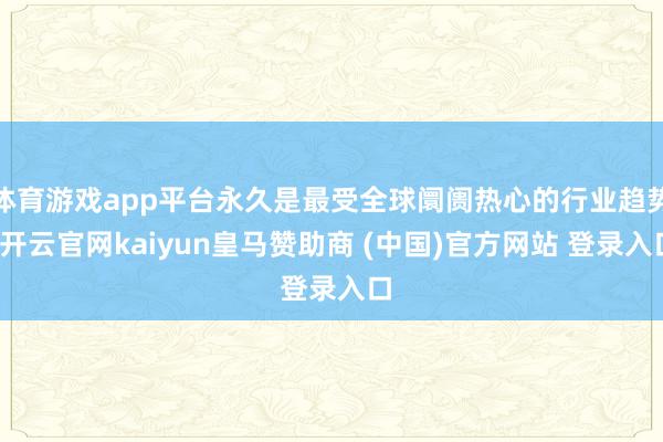 体育游戏app平台永久是最受全球阛阓热心的行业趋势-开云官网kaiyun皇马赞助商 (中国)官方网站 登录入口