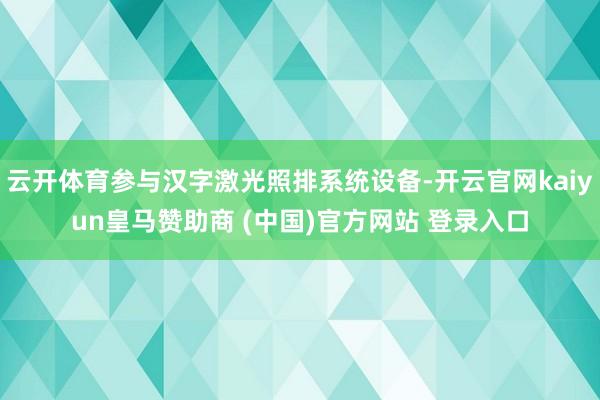 云开体育参与汉字激光照排系统设备-开云官网kaiyun皇马赞助商 (中国)官方网站 登录入口