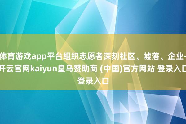 体育游戏app平台组织志愿者深刻社区、墟落、企业-开云官网kaiyun皇马赞助商 (中国)官方网站 登录入口