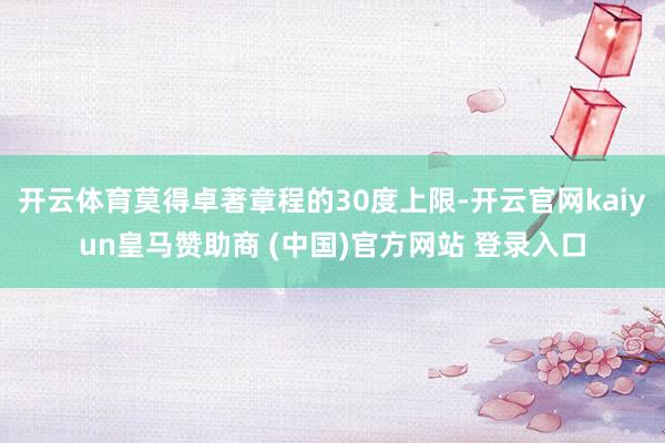 开云体育莫得卓著章程的30度上限-开云官网kaiyun皇马赞助商 (中国)官方网站 登录入口