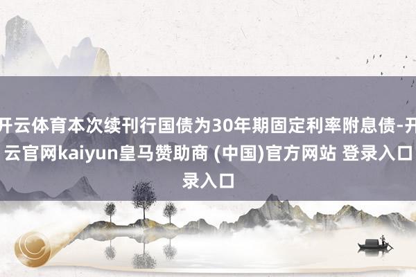 开云体育本次续刊行国债为30年期固定利率附息债-开云官网kaiyun皇马赞助商 (中国)官方网站 登录入口