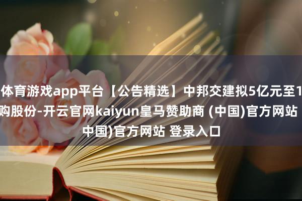 体育游戏app平台【公告精选】中邦交建拟5亿元至10亿元回购股份-开云官网kaiyun皇马赞助商 (中国)官方网站 登录入口