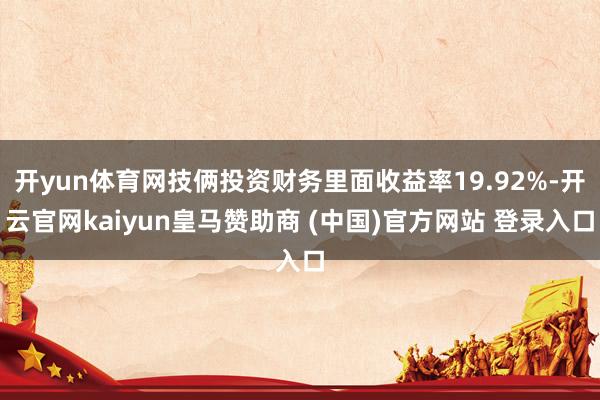 开yun体育网技俩投资财务里面收益率19.92%-开云官网kaiyun皇马赞助商 (中国)官方网站 登录入口