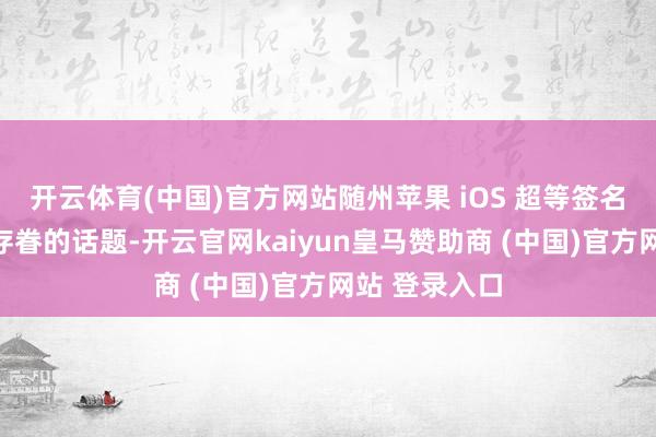 开云体育(中国)官方网站随州苹果 iOS 超等签名是一个备受存眷的话题-开云官网kaiyun皇马赞助商 (中国)官方网站 登录入口