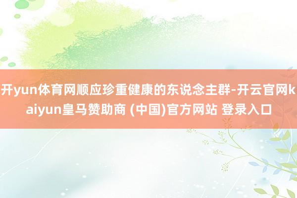 开yun体育网顺应珍重健康的东说念主群-开云官网kaiyun皇马赞助商 (中国)官方网站 登录入口