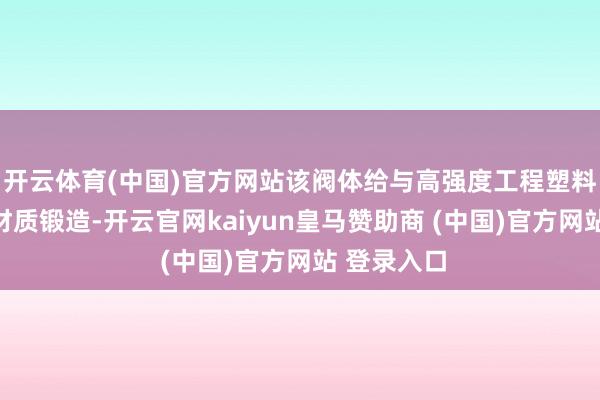 开云体育(中国)官方网站该阀体给与高强度工程塑料或不锈钢材质锻造-开云官网kaiyun皇马赞助商 (中国)官方网站 登录入口