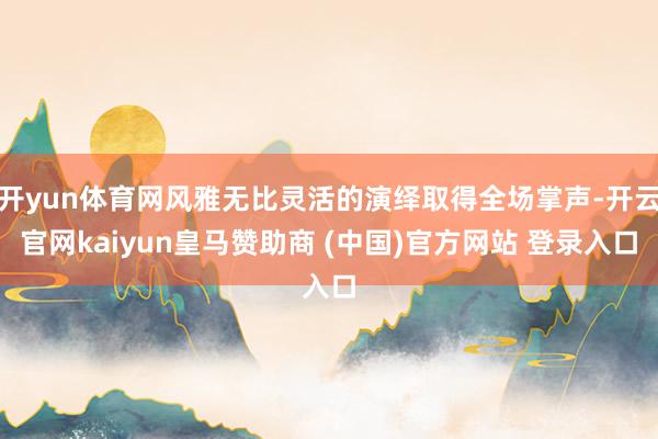 开yun体育网风雅无比灵活的演绎取得全场掌声-开云官网kaiyun皇马赞助商 (中国)官方网站 登录入口