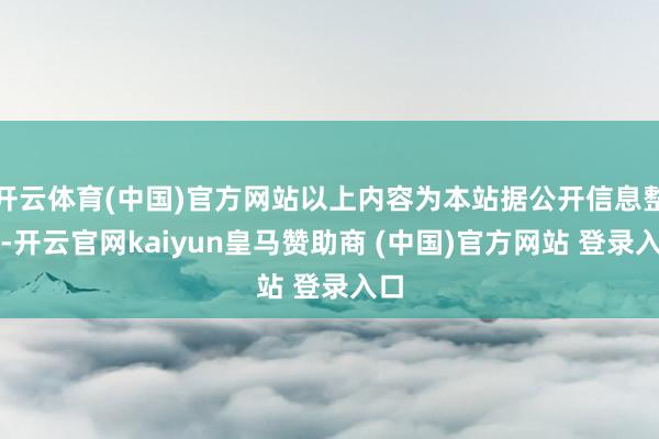 开云体育(中国)官方网站以上内容为本站据公开信息整理-开云官网kaiyun皇马赞助商 (中国)官方网站 登录入口