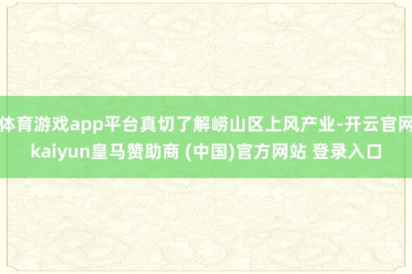 体育游戏app平台真切了解崂山区上风产业-开云官网kaiyun皇马赞助商 (中国)官方网站 登录入口