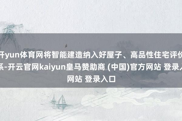 开yun体育网将智能建造纳入好屋子、高品性住宅评价体系-开云官网kaiyun皇马赞助商 (中国)官方网站 登录入口