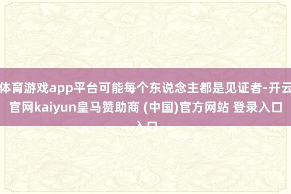 体育游戏app平台可能每个东说念主都是见证者-开云官网kaiyun皇马赞助商 (中国)官方网站 登录入口