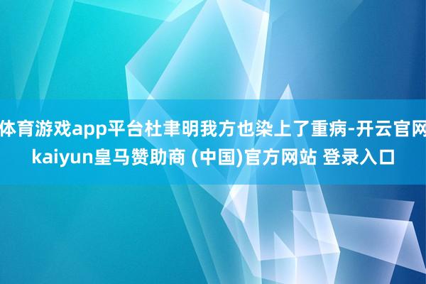 体育游戏app平台杜聿明我方也染上了重病-开云官网kaiyun皇马赞助商 (中国)官方网站 登录入口