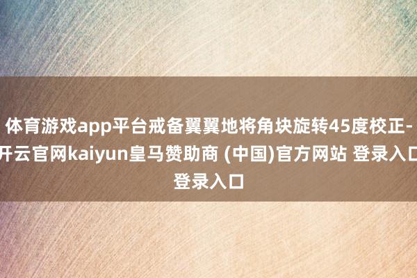 体育游戏app平台戒备翼翼地将角块旋转45度校正-开云官网kaiyun皇马赞助商 (中国)官方网站 登录入口