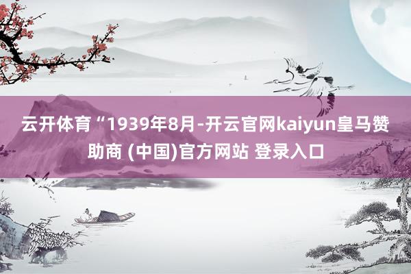 云开体育　　“1939年8月-开云官网kaiyun皇马赞助商 (中国)官方网站 登录入口