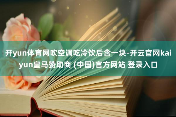 开yun体育网吹空调吃冷饮后含一块-开云官网kaiyun皇马赞助商 (中国)官方网站 登录入口