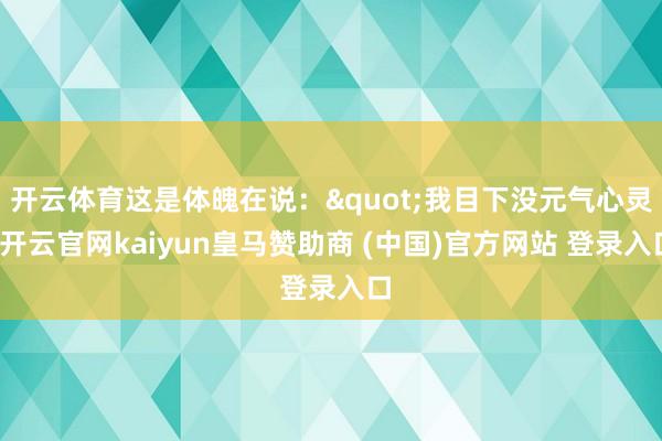 开云体育这是体魄在说："我目下没元气心灵-开云官网kaiyun皇马赞助商 (中国)官方网站 登录入口