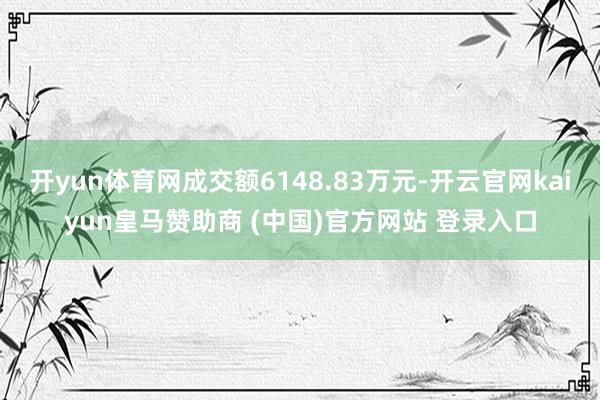 开yun体育网成交额6148.83万元-开云官网kaiyun皇马赞助商 (中国)官方网站 登录入口