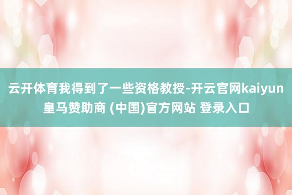 云开体育我得到了一些资格教授-开云官网kaiyun皇马赞助商 (中国)官方网站 登录入口