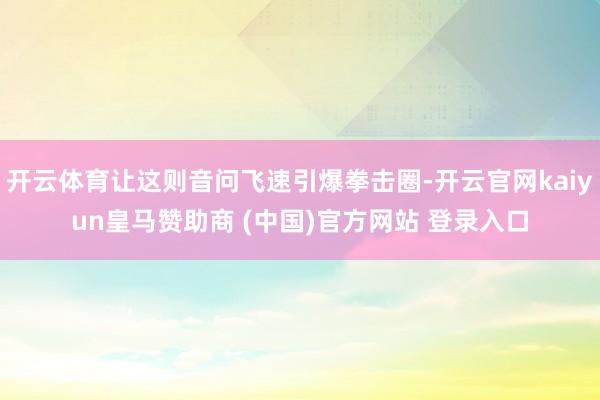 开云体育让这则音问飞速引爆拳击圈-开云官网kaiyun皇马赞助商 (中国)官方网站 登录入口