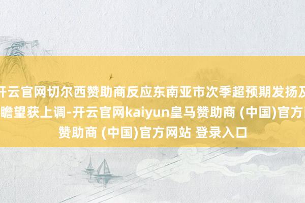 开云官网切尔西赞助商反应东南亚市次季超预期发扬及后续年度增长瞻望获上调-开云官网kaiyun皇马赞助商 (中国)官方网站 登录入口