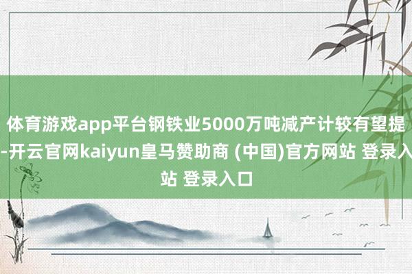 体育游戏app平台钢铁业5000万吨减产计较有望提速-开云官网kaiyun皇马赞助商 (中国)官方网站 登录入口