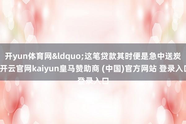 开yun体育网&ldquo;这笔贷款其时便是急中送炭-开云官网kaiyun皇马赞助商 (中国)官方网站 登录入口