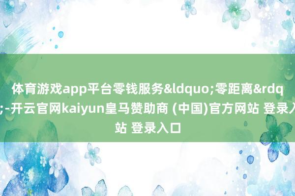体育游戏app平台零钱服务&ldquo;零距离&rdquo;-开云官网kaiyun皇马赞助商 (中国)官方网站 登录入口