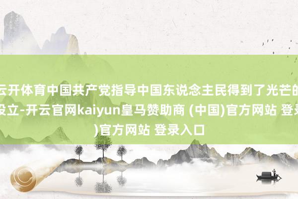 云开体育中国共产党指导中国东说念主民得到了光芒的发展设立-开云官网kaiyun皇马赞助商 (中国)官方网站 登录入口
