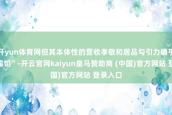 开yun体育网但其本体性的营收孝敬和居品勾引力确乎“尚未露馅”-开云官网kaiyun皇马赞助商 (中国)官方网站 登录入口