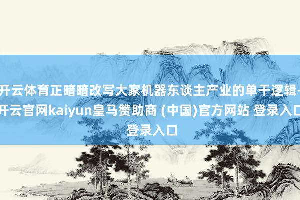 开云体育正暗暗改写大家机器东谈主产业的单干逻辑-开云官网kaiyun皇马赞助商 (中国)官方网站 登录入口