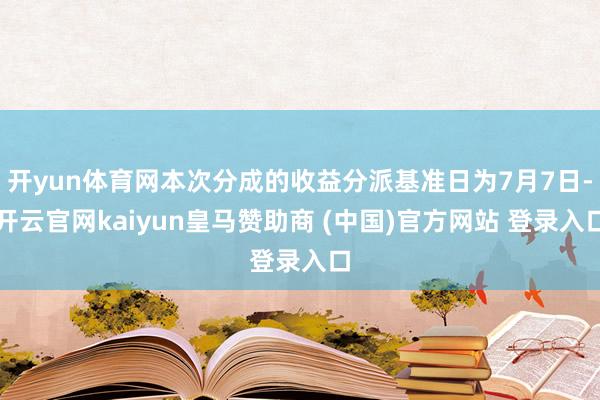 开yun体育网本次分成的收益分派基准日为7月7日-开云官网kaiyun皇马赞助商 (中国)官方网站 登录入口