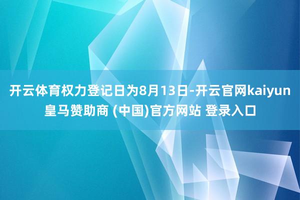开云体育权力登记日为8月13日-开云官网kaiyun皇马赞助商 (中国)官方网站 登录入口