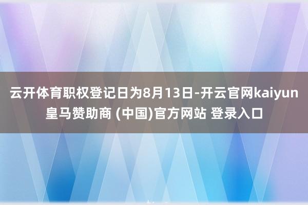 云开体育职权登记日为8月13日-开云官网kaiyun皇马赞助商 (中国)官方网站 登录入口