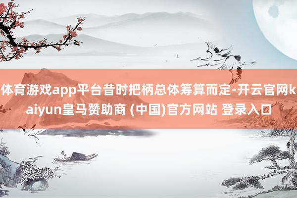 体育游戏app平台昔时把柄总体筹算而定-开云官网kaiyun皇马赞助商 (中国)官方网站 登录入口