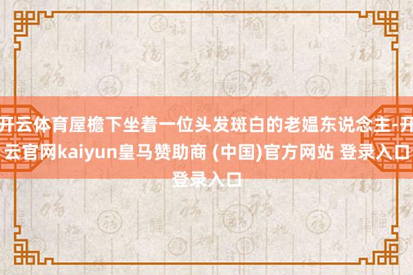 开云体育屋檐下坐着一位头发斑白的老媪东说念主-开云官网kaiyun皇马赞助商 (中国)官方网站 登录入口