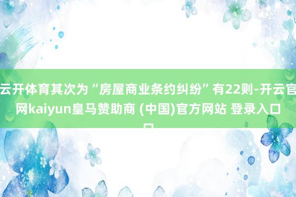 云开体育其次为“房屋商业条约纠纷”有22则-开云官网kaiyun皇马赞助商 (中国)官方网站 登录入口