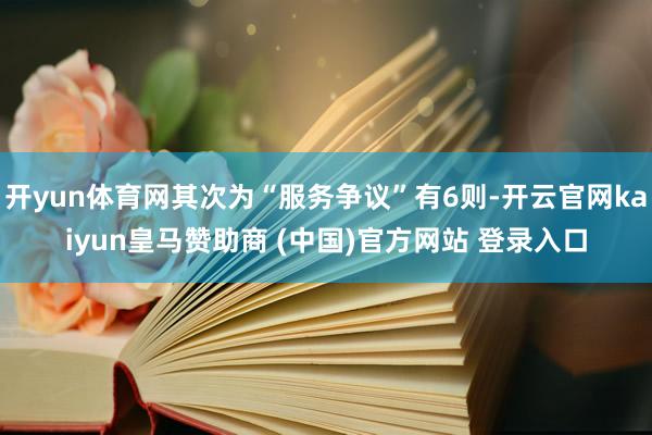 开yun体育网其次为“服务争议”有6则-开云官网kaiyun皇马赞助商 (中国)官方网站 登录入口