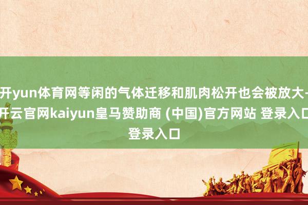 开yun体育网等闲的气体迁移和肌肉松开也会被放大-开云官网kaiyun皇马赞助商 (中国)官方网站 登录入口