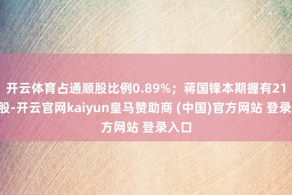 开云体育占通顺股比例0.89%；蒋国锋本期握有217万股-开云官网kaiyun皇马赞助商 (中国)官方网站 登录入口