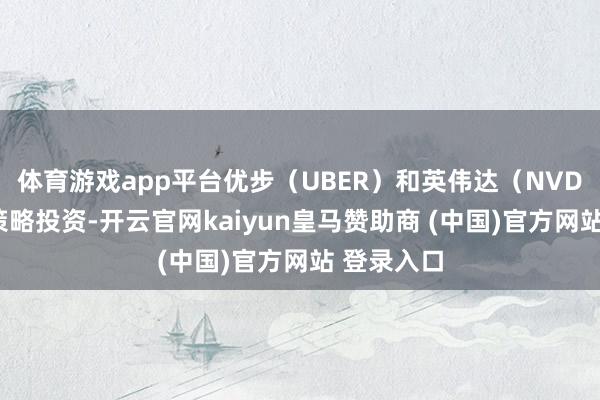 体育游戏app平台优步（UBER）和英伟达（NVDA）参与策略投资-开云官网kaiyun皇马赞助商 (中国)官方网站 登录入口
