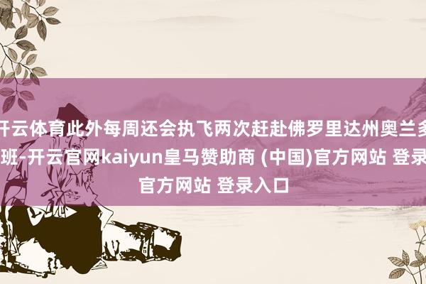 开云体育此外每周还会执飞两次赶赴佛罗里达州奥兰多的航班-开云官网kaiyun皇马赞助商 (中国)官方网站 登录入口