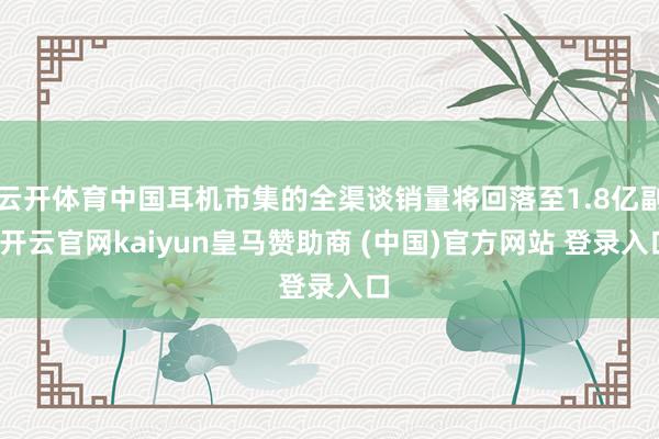 云开体育中国耳机市集的全渠谈销量将回落至1.8亿副-开云官网kaiyun皇马赞助商 (中国)官方网站 登录入口