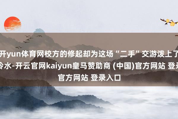 开yun体育网校方的修起却为这场“二手”交游泼上了一盆冷水-开云官网kaiyun皇马赞助商 (中国)官方网站 登录入口