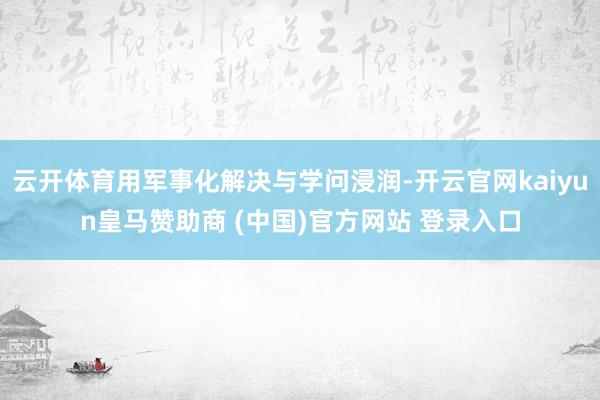 云开体育用军事化解决与学问浸润-开云官网kaiyun皇马赞助商 (中国)官方网站 登录入口