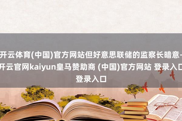 开云体育(中国)官方网站但好意思联储的监察长暗意-开云官网kaiyun皇马赞助商 (中国)官方网站 登录入口