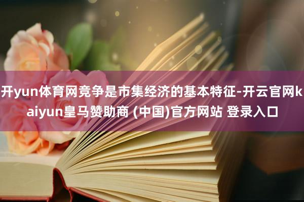 开yun体育网竞争是市集经济的基本特征-开云官网kaiyun皇马赞助商 (中国)官方网站 登录入口